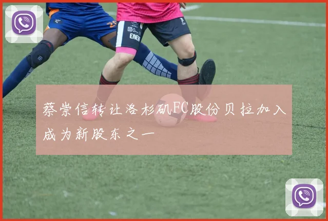蔡崇信转让洛杉矶FC股份贝拉加入成为新股东之一