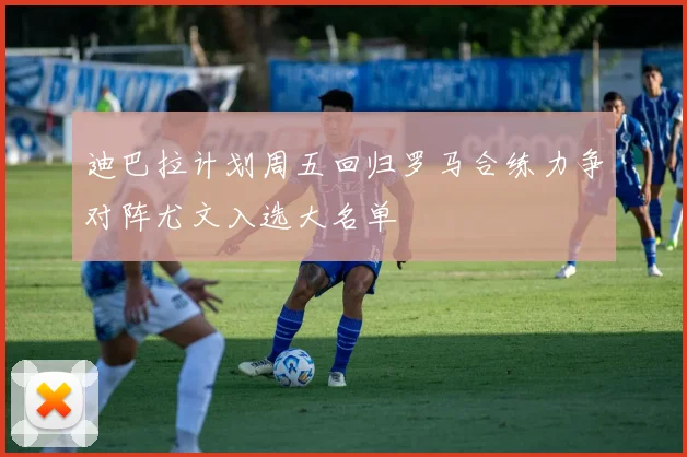 迪巴拉计划周五回归罗马合练力争对阵尤文入选大名单
