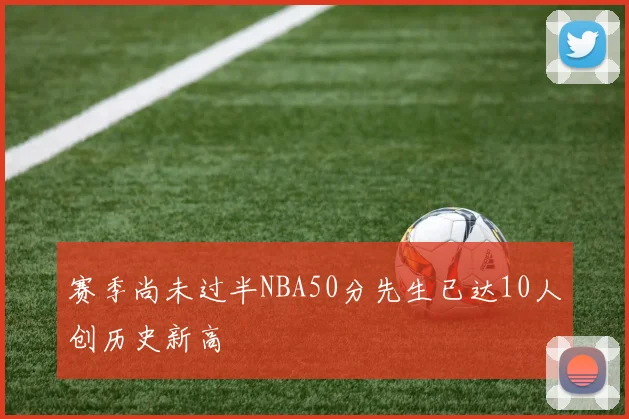 赛季尚未过半NBA50分先生已达10人创历史新高