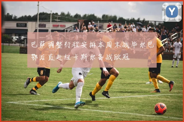 巴萨调整行程安排本周末战毕尔巴鄂后直赴纽卡斯尔备战欧冠