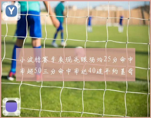 小波特赛季表现亮眼场均25分命中率超50三分命中率达40追平约基奇成耀眼新星