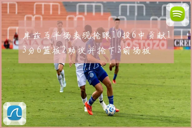 库兹马半场表现抢眼10投6中贡献13分6篮板2助攻并抢下3前场板