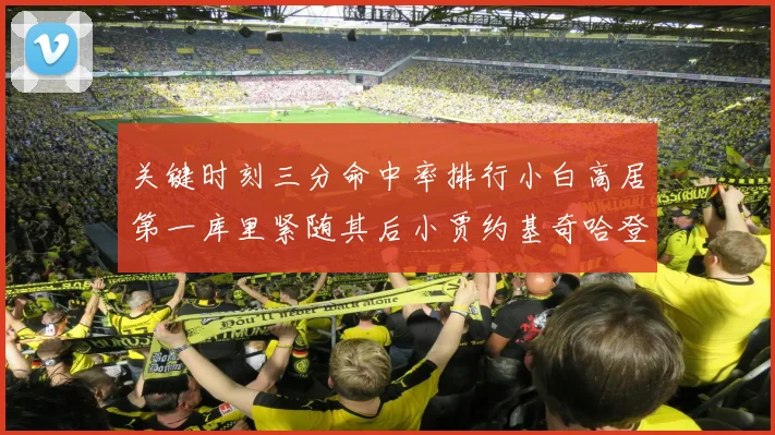 关键时刻三分命中率排行小白高居第一库里紧随其后小贾约基奇哈登表现不俗