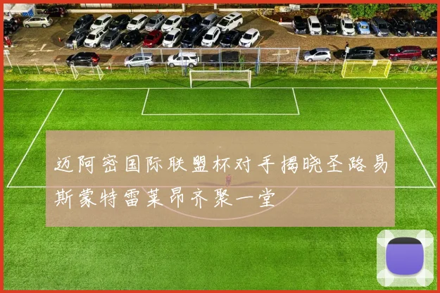 迈阿密国际联盟杯对手揭晓圣路易斯蒙特雷莱昂齐聚一堂