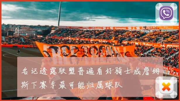 名记透露联盟普遍看好骑士成詹姆斯下赛季最可能归属球队