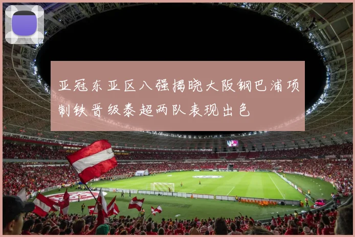 亚冠东亚区八强揭晓大阪钢巴浦项制铁晋级泰超两队表现出色