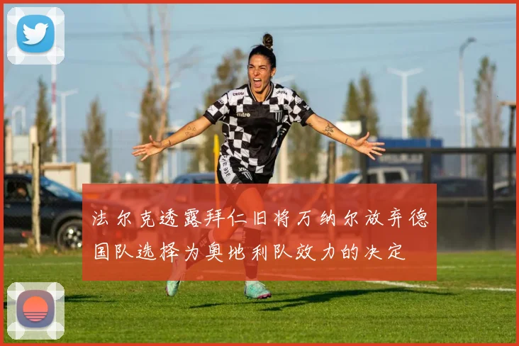 法尔克透露拜仁旧将万纳尔放弃德国队选择为奥地利队效力的决定