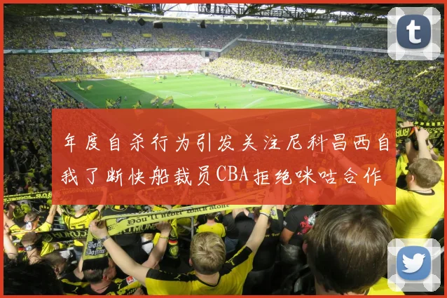 年度自杀行为引发关注尼科昌西自我了断快船裁员CBA拒绝咪咕合作