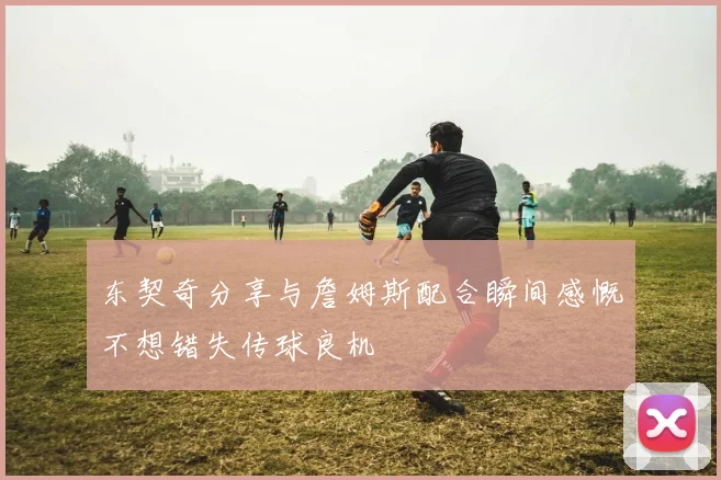 东契奇分享与詹姆斯配合瞬间感慨不想错失传球良机