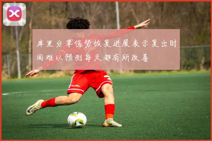 库里分享伤势恢复进展表示复出时间难以预测每天都有所改善