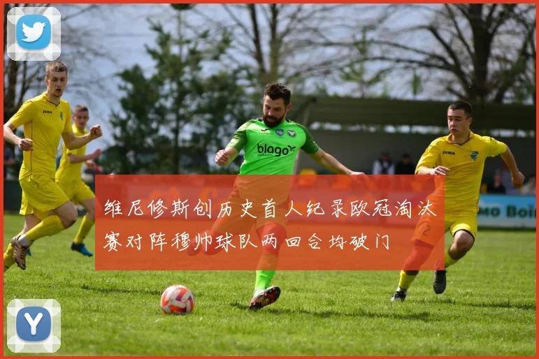 维尼修斯创历史首人纪录欧冠淘汰赛对阵穆帅球队两回合均破门