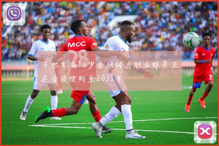 卡尔年满18岁自动转为职业球员正在洽谈续约至2031年