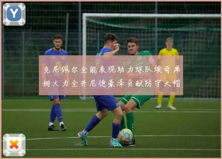 克尼佩尔全能表现助力球队埃奇库姆火力全开尼德豪泽贡献防守大帽