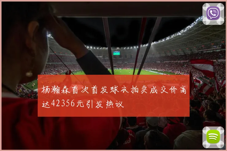 杨瀚森首次首发球衣拍卖成交价高达42356元引发热议