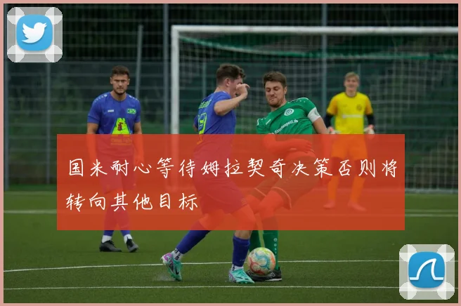 国米耐心等待姆拉契奇决策否则将转向其他目标