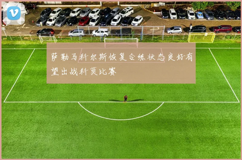 萨勒马科尔斯恢复合练状态良好有望出战科莫比赛