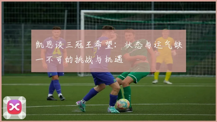 凯恩谈三冠王希望：状态与运气缺一不可的挑战与机遇