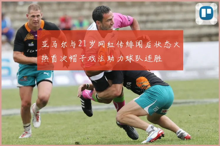 亚马尔与21岁网红传绯闻后状态火热首次帽子戏法助力球队连胜