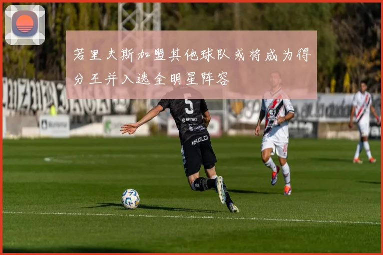 若里夫斯加盟其他球队或将成为得分王并入选全明星阵容