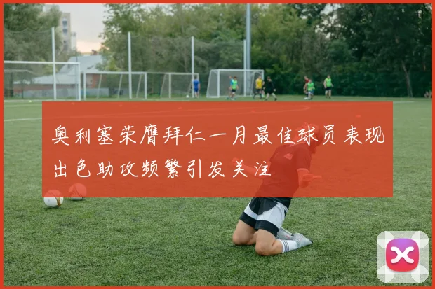 奥利塞荣膺拜仁一月最佳球员表现出色助攻频繁引发关注
