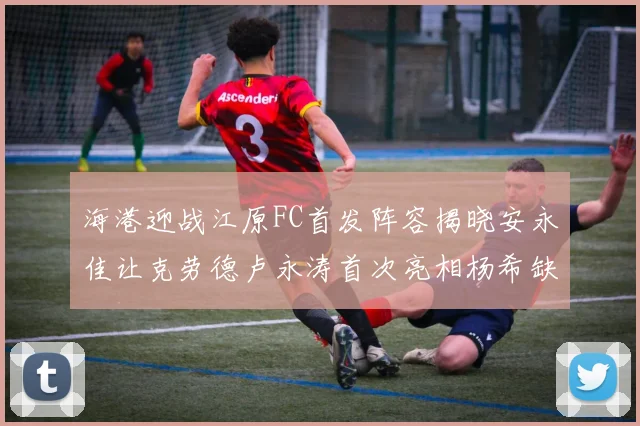 海港迎战江原FC首发阵容揭晓安永佳让克劳德卢永涛首次亮相杨希缺席