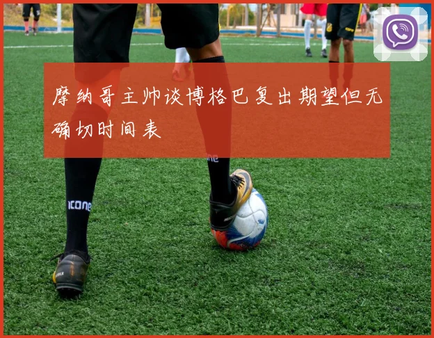 摩纳哥主帅谈博格巴复出期望但无确切时间表