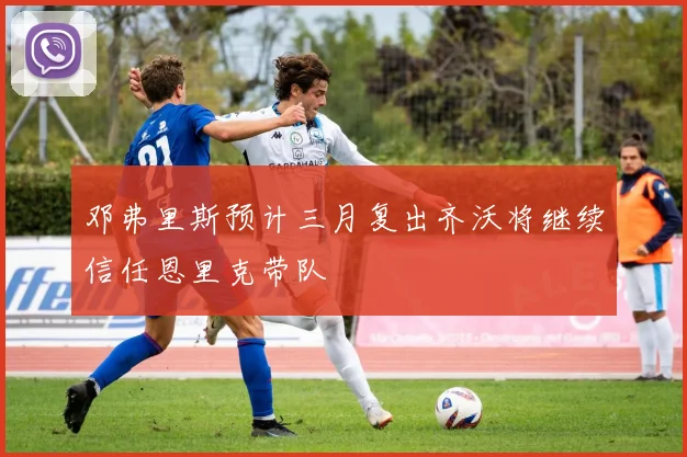 邓弗里斯预计三月复出齐沃将继续信任恩里克带队