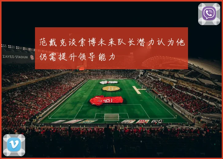 范戴克谈索博未来队长潜力认为他仍需提升领导能力