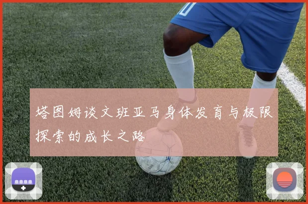 塔图姆谈文班亚马身体发育与极限探索的成长之路