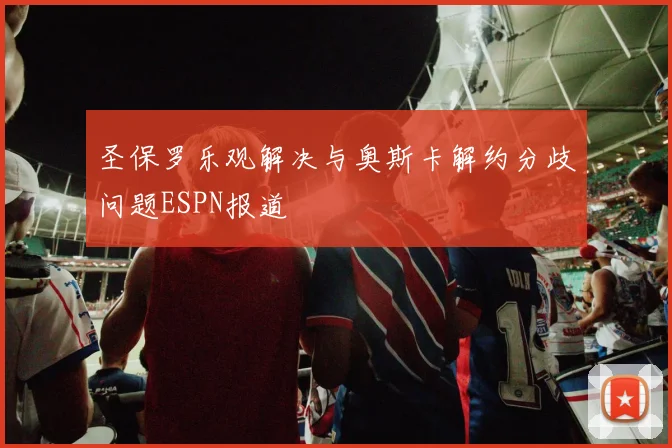 圣保罗乐观解决与奥斯卡解约分歧问题ESPN报道