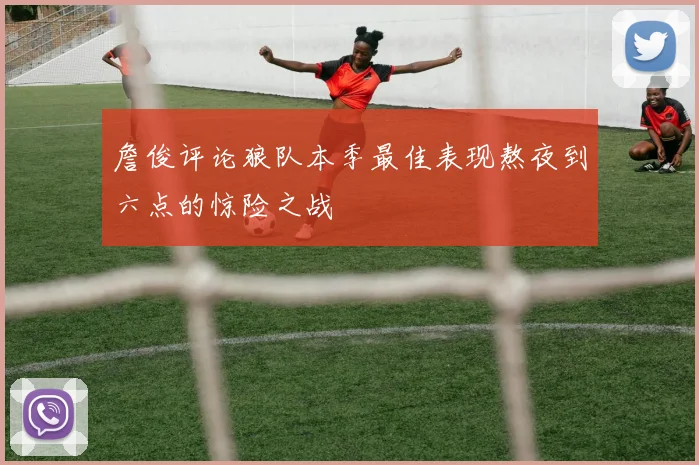 詹俊评论狼队本季最佳表现熬夜到六点的惊险之战