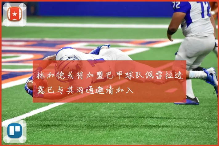 林加德或将加盟巴甲球队佩雷拉透露已与其沟通邀请加入