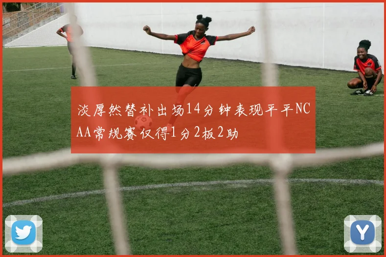 淡厚然替补出场14分钟表现平平NCAA常规赛仅得1分2板2助