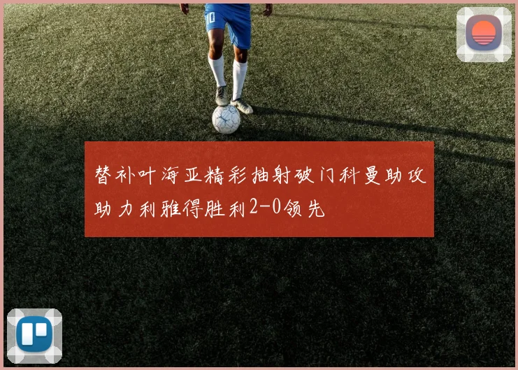 替补叶海亚精彩抽射破门科曼助攻助力利雅得胜利2-0领先