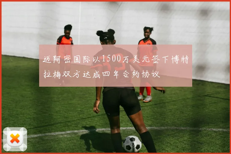 迈阿密国际以1500万美元签下博特拉梅双方达成四年合约协议