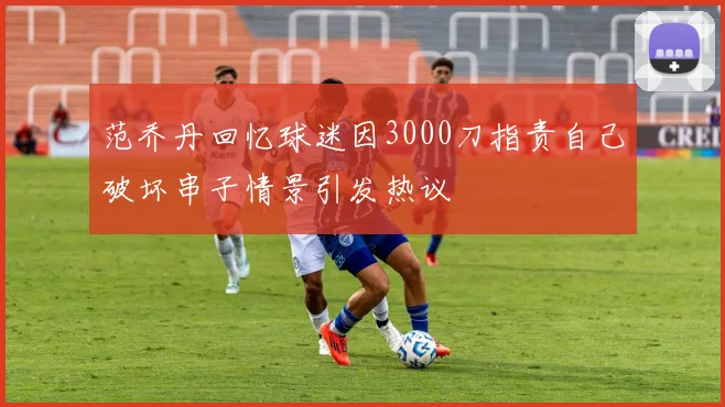 范乔丹回忆球迷因3000刀指责自己破坏串子情景引发热议