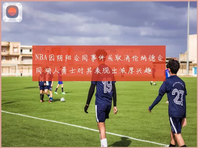 NBA因阴阳合同事件或取消伦纳德合同湖人勇士对其表现出浓厚兴趣