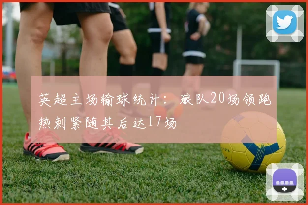 英超主场输球统计：狼队20场领跑热刺紧随其后达17场