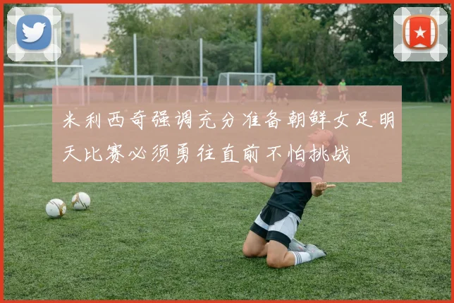 米利西奇强调充分准备朝鲜女足明天比赛必须勇往直前不怕挑战