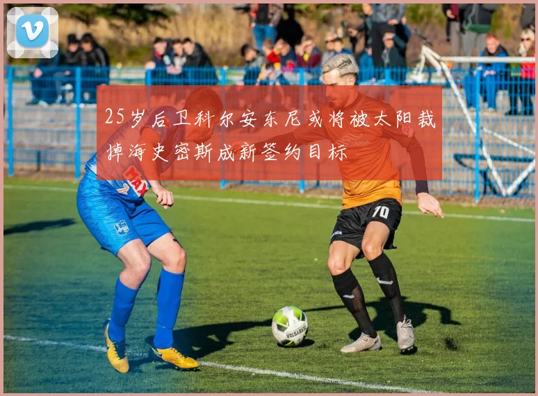 25岁后卫科尔安东尼或将被太阳裁掉海史密斯成新签约目标
