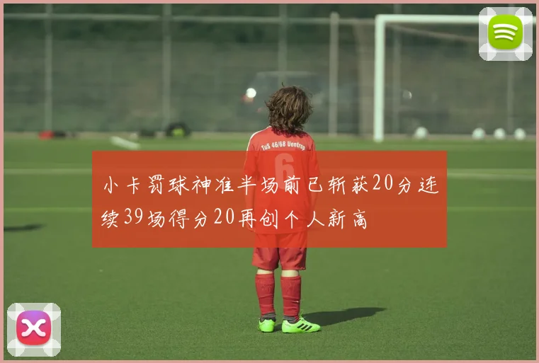 小卡罚球神准半场前已斩获20分连续39场得分20再创个人新高