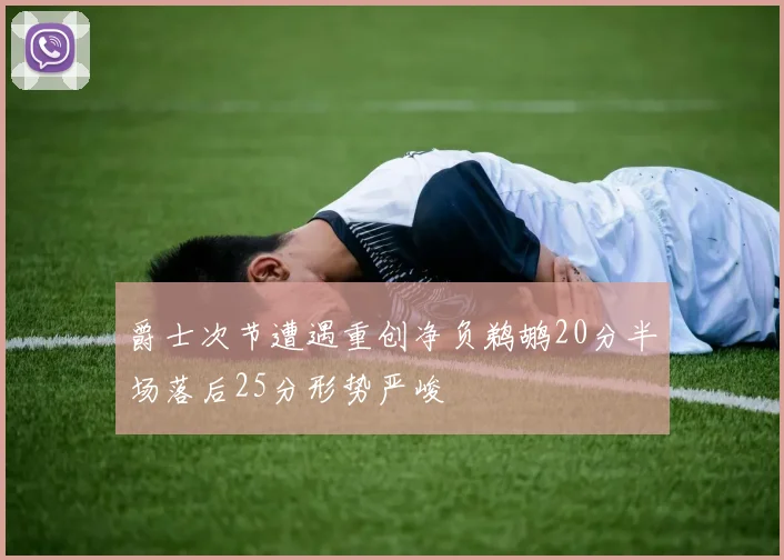 爵士次节遭遇重创净负鹈鹕20分半场落后25分形势严峻